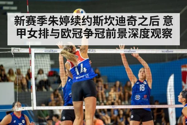 新赛季朱婷续约斯坎迪奇之后 意甲女排与欧冠争冠前景深度观察